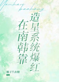 [综韩同人] 在南韩靠造星系统爆红